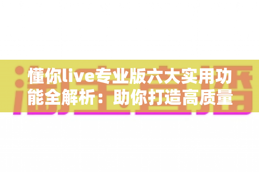 懂你live专业版六大实用功能全解析：助你打造高质量直播间的必备利器