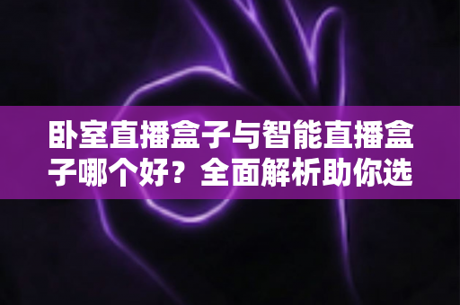 卧室直播盒子与智能直播盒子哪个好?全面解析助你选对直播设备 卧室直播盒子与智能直播盒子哪个好?全面解析助你选对直播设备