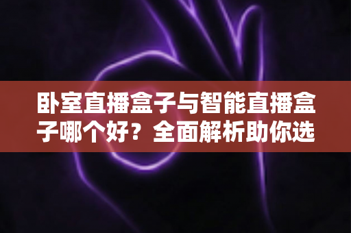 卧室直播盒子与智能直播盒子哪个好？全面解析助你选对直播设备