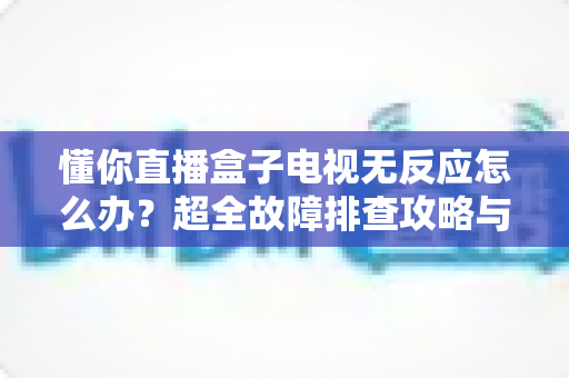 懂你直播盒子电视无反应怎么办?超全故障排查攻略与实用解决方案一网打尽 懂你直播盒子电视无反应怎么办?超全故障排查攻略与实用解决方案一网打尽