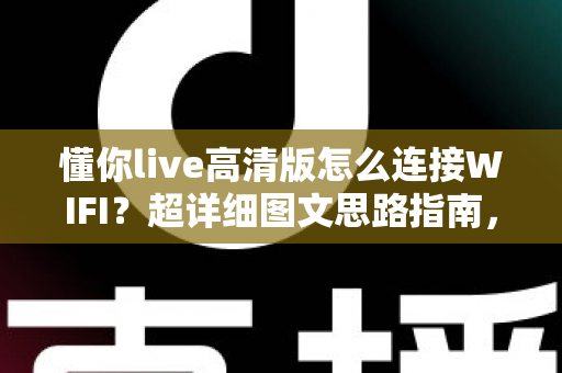 懂你live高清版怎么连接WIFI？超详细图文思路指南，新手也能3分钟搞定网络配置