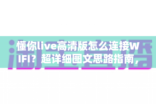 懂你live高清版怎么连接WIFI？超详细图文思路指南，新手也能3分钟搞定网络配置