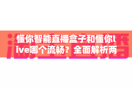 懂你智能直播盒子和懂你live哪个流畅?全面解析两大直播方案的流畅度差异与选购建议 懂你智能直播盒子和懂你live哪个流畅?全面解析两大直播方案的流畅度差异与选购建议
