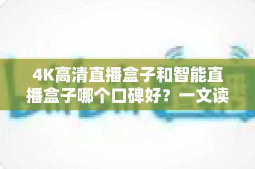 4K高清直播盒子和智能直播盒子哪个口碑好?一文读懂选购要点与真实用户评价 4K高清直播盒子和智能直播盒子哪个口碑好?一文读懂选购要点与真实用户评价