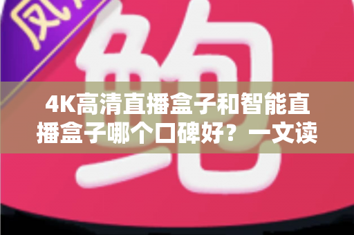 4K高清直播盒子和智能直播盒子哪个口碑好？一文读懂选购要点与真实用户评价