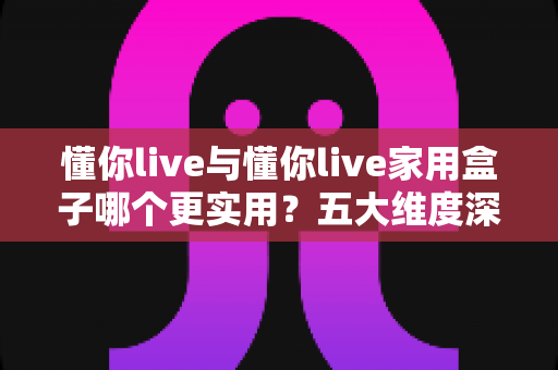 懂你live与懂你live家用盒子哪个更实用?五大维度深度对比帮你选对不花冤枉钱 懂你live与懂你live家用盒子哪个更实用?五大维度深度对比帮你选对不花冤枉钱