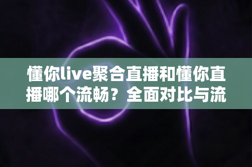 懂你live聚合直播和懂你直播哪个流畅?全面对比与流畅度优化指南 懂你live聚合直播和懂你直播哪个流畅?全面对比与流畅度优化指南