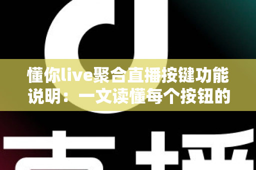 懂你live聚合直播按键功能说明：一文读懂每个按钮的作用与实操技巧