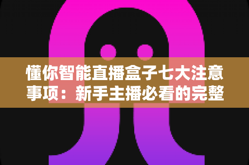 懂你智能直播盒子七大注意事项:新手主播必看的完整避坑指南 懂你智能直播盒子七大注意事项:新手主播必看的完整避坑指南