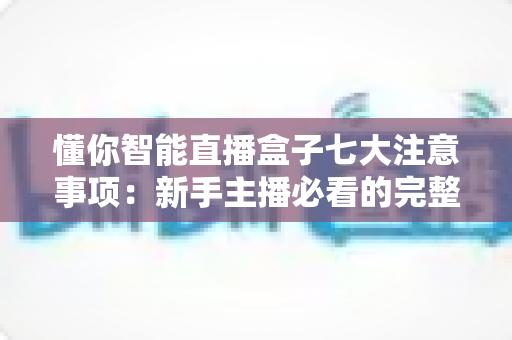 懂你智能直播盒子七大注意事项:新手主播必看的完整避坑指南 懂你智能直播盒子七大注意事项:新手主播必看的完整避坑指南