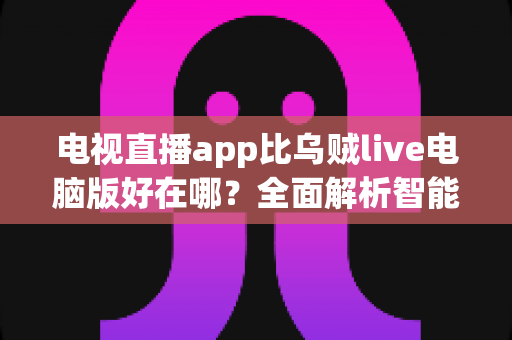 电视直播app比乌贼live电脑版好在哪?全面解析智能观影时代的主流之选 电视直播app比乌贼live电脑版好在哪?全面解析智能观影时代的主流之选
