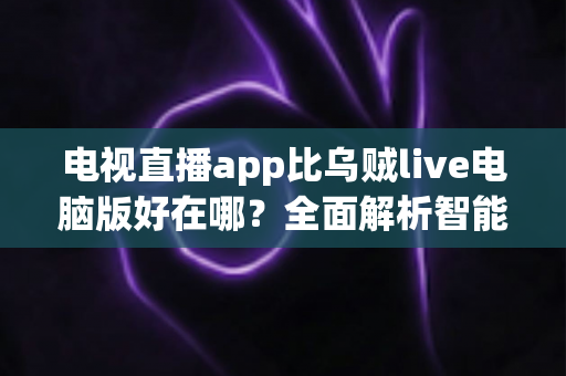 电视直播app比乌贼live电脑版好在哪？全面解析智能观影时代的主流之选