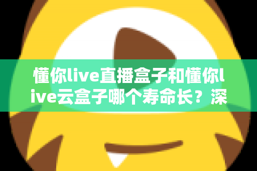 懂你live直播盒子和懂你live云盒子哪个寿命长?深度对比解析与选购避坑指南 懂你live直播盒子和懂你live云盒子哪个寿命长?深度对比解析与选购避坑指南