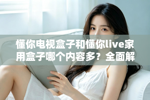 懂你电视盒子和懂你live家用盒子哪个内容多？全面解析两大盒子内容生态差异助你明智选购