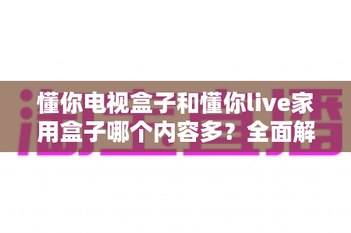 懂你电视盒子和懂你live家用盒子哪个内容多？全面解析两大盒子内容生态差异助你明智选购