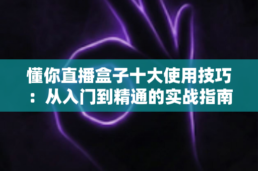 懂你直播盒子十大使用技巧:从入门到精通的实战指南,让你轻松玩转直播新体验 懂你直播盒子十大使用技巧:从入门到精通的实战指南,让你轻松玩转直播新体验