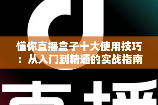 懂你直播盒子十大使用技巧:从入门到精通的实战指南,让你轻松玩转直播新体验 懂你直播盒子十大使用技巧:从入门到精通的实战指南,让你轻松玩转直播新体验