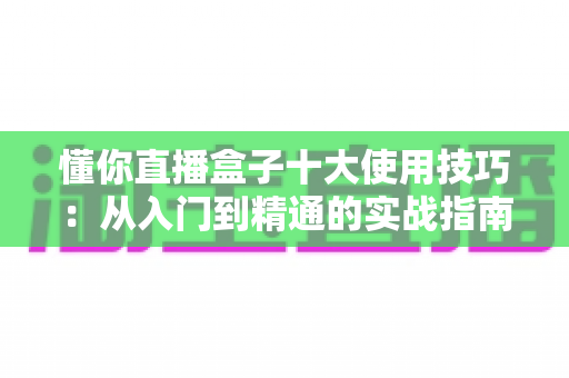 懂你直播盒子十大使用技巧:从入门到精通的实战指南,让你轻松玩转直播新体验 懂你直播盒子十大使用技巧:从入门到精通的实战指南,让你轻松玩转直播新体验