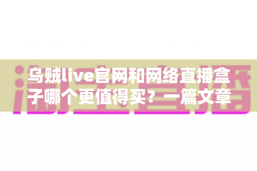 乌贼live官网和网络直播盒子哪个更值得买?一篇文章帮你彻底搞懂选购逻辑 乌贼live官网和网络直播盒子哪个更值得买?一篇文章帮你彻底搞懂选购逻辑