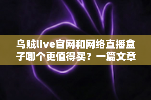 乌贼live官网和网络直播盒子哪个更值得买？一篇文章帮你彻底搞懂选购逻辑