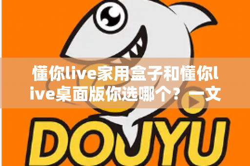 懂你live家用盒子和懂你live桌面版你选哪个？一文看懂两大版本差异与选购指南