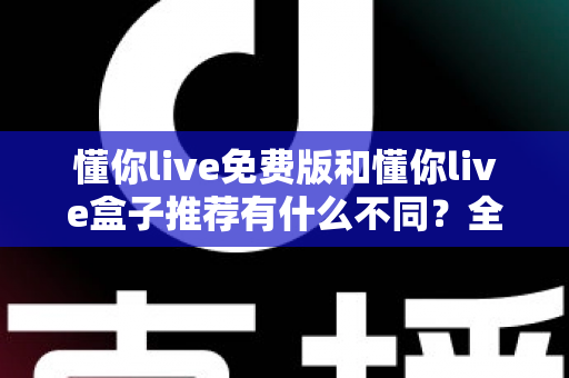 懂你live免费版和懂你live盒子推荐有什么不同?全面解析两者区别、功能定位与选购指南 懂你live免费版和懂你live盒子推荐有什么不同?全面解析两者区别、功能定位与选购指南