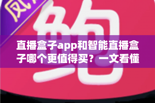 直播盒子app和智能直播盒子哪个更值得买？一文看懂两者差异，帮你选对不踩坑