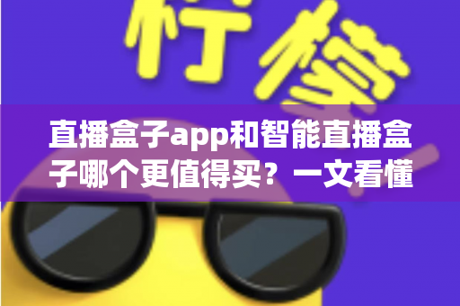 直播盒子app和智能直播盒子哪个更值得买？一文看懂两者差异，帮你选对不踩坑