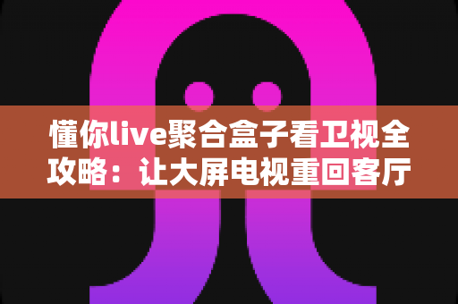 懂你live聚合盒子看卫视全攻略:让大屏电视重回客厅C位,高清直播一步到位 懂你live聚合盒子看卫视全攻略:让大屏电视重回客厅C位,高清直播一步到位