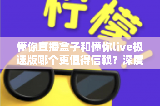 懂你直播盒子和懂你live极速版哪个更值得信赖?深度对比评测帮你做出明智选择 懂你直播盒子和懂你live极速版哪个更值得信赖?深度对比评测帮你做出明智选择