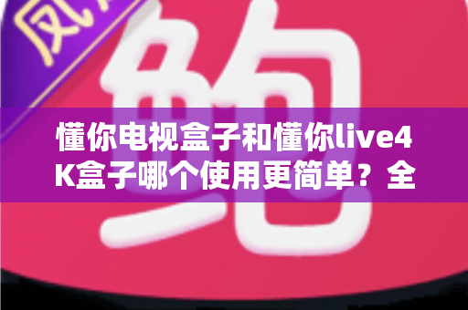 懂你电视盒子和懂你live4K盒子哪个使用更简单?全面对比帮你选对不选贵 懂你电视盒子和懂你live4K盒子哪个使用更简单?全面对比帮你选对不选贵