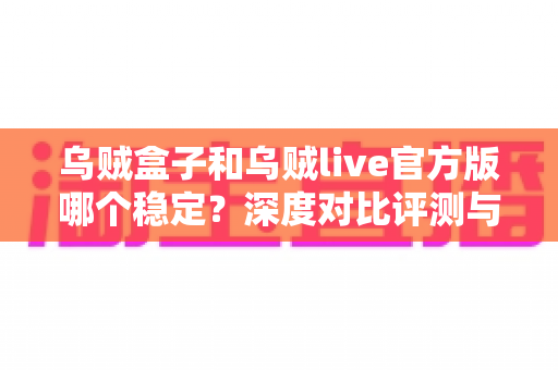 乌贼盒子和乌贼live官方版哪个稳定？深度对比评测与实用选择指南