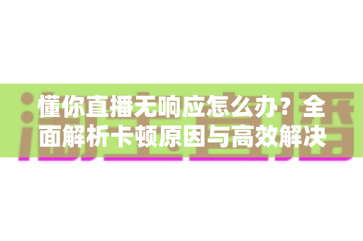 懂你直播无响应怎么办?全面解析卡顿原因与高效解决方案指南 懂你直播无响应怎么办?全面解析卡顿原因与高效解决方案指南