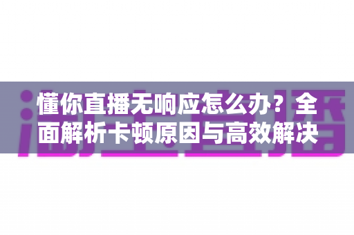 懂你直播无响应怎么办?全面解析卡顿原因与高效解决方案指南 懂你直播无响应怎么办?全面解析卡顿原因与高效解决方案指南