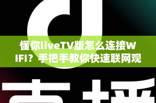 懂你liveTV版怎么连接WIFI?手把手教你快速联网观看直播的完整教程 懂你liveTV版怎么连接WIFI?手把手教你快速联网观看直播的完整教程