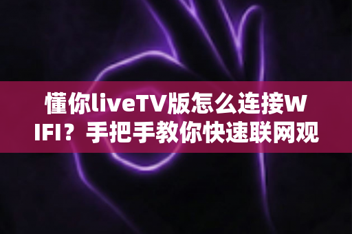 懂你liveTV版怎么连接WIFI?手把手教你快速联网观看直播的完整教程 懂你liveTV版怎么连接WIFI?手把手教你快速联网观看直播的完整教程