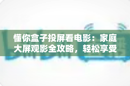 懂你盒子投屏看电影：家庭大屏观影全攻略，轻松享受影院级体验