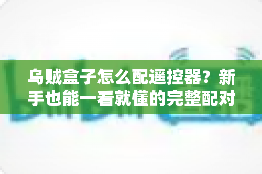 乌贼盒子怎么配遥控器?新手也能一看就懂的完整配对教程与故障排查指南 乌贼盒子怎么配遥控器?新手也能一看就懂的完整配对教程与故障排查指南