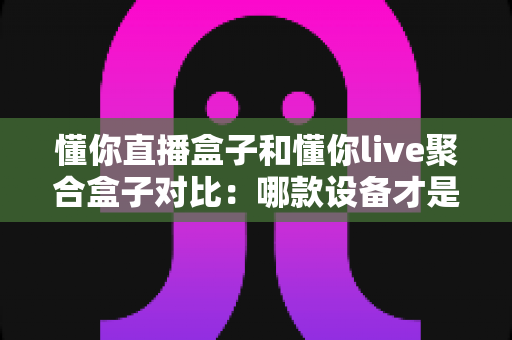 懂你直播盒子和懂你live聚合盒子对比:哪款设备才是你的客厅观影首选? 懂你直播盒子和懂你live聚合盒子对比:哪款设备才是你的客厅观影首选?