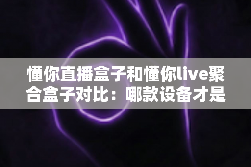 懂你直播盒子和懂你live聚合盒子对比:哪款设备才是你的客厅观影首选? 懂你直播盒子和懂你live聚合盒子对比:哪款设备才是你的客厅观影首选?