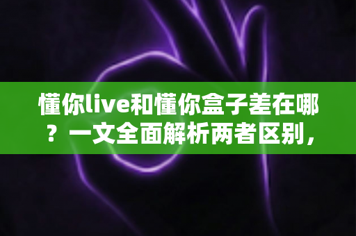 懂你live和懂你盒子差在哪?一文全面解析两者区别,帮你选对学习工具不踩坑 懂你live和懂你盒子差在哪?一文全面解析两者区别,帮你选对学习工具不踩坑