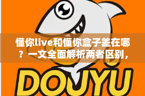 懂你live和懂你盒子差在哪?一文全面解析两者区别,帮你选对学习工具不踩坑 懂你live和懂你盒子差在哪?一文全面解析两者区别,帮你选对学习工具不踩坑