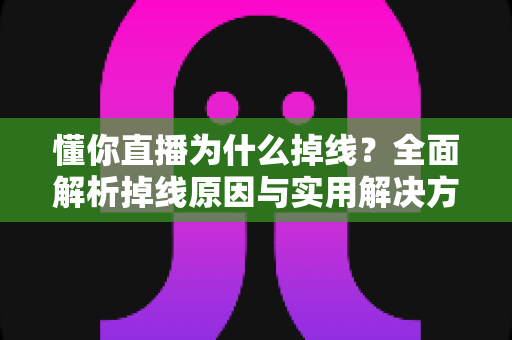 懂你直播为什么掉线？全面解析掉线原因与实用解决方法指南