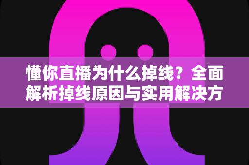 懂你直播为什么掉线？全面解析掉线原因与实用解决方法指南