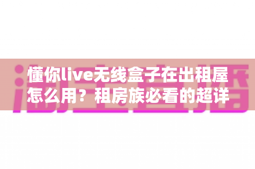 懂你live无线盒子在出租屋怎么用？租房族必看的超详细使用攻略