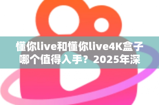 懂你live和懂你live4K盒子哪个值得入手?2025年深度对比评测与选购避坑指南 懂你live和懂你live4K盒子哪个值得入手?2025年深度对比评测与选购避坑指南