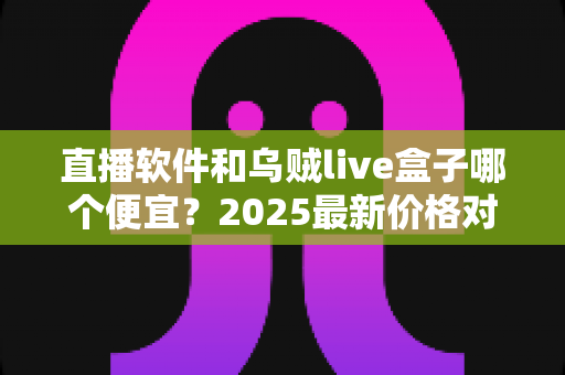 直播软件和乌贼live盒子哪个便宜?2025最新价格对比与省钱选购全攻略 直播软件和乌贼live盒子哪个便宜?2025最新价格对比与省钱选购全攻略