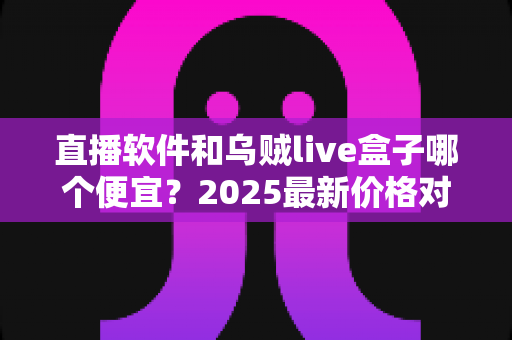 直播软件和乌贼live盒子哪个便宜？2025最新价格对比与省钱选购全攻略