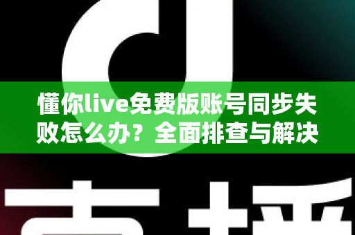 懂你live免费版账号同步失败怎么办?全面排查与解决指南 懂你live免费版账号同步失败怎么办?全面排查与解决指南