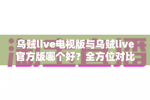 乌贼live电视版与乌贼live官方版哪个好?全方位对比解析助你选对版本 乌贼live电视版与乌贼live官方版哪个好?全方位对比解析助你选对版本
